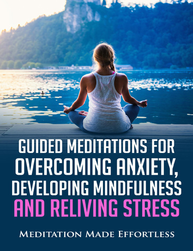 Guided Meditations for Overcoming Anxiety, Developing Mindfulness and Relieving Stress: Meditations to Help You Finally Overcome Anxiety, Be More Mindful and Reduce Stress