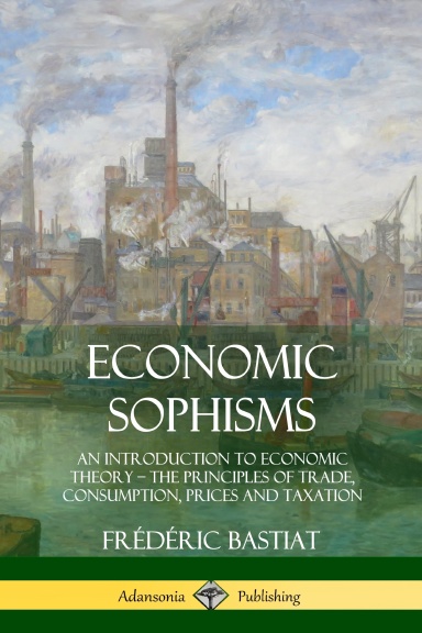 Economic Sophisms: An Introduction to Economic Theory, The Principles of Trade, Consumption, Prices and Taxation