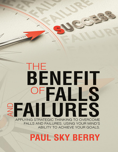 The Benefit of Falls and Failures: Applying Strategic Thinking to Overcome Falls and Failures.  Using Your Mind’s Ability to Achieve Your Goals.