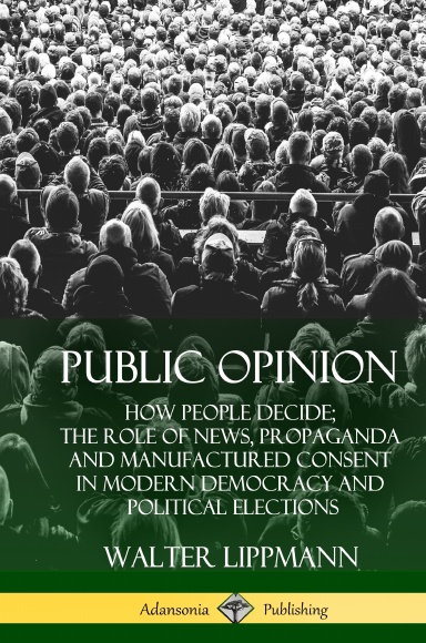 Public Opinion: How People Decide; The Role of News, Propaganda and Manufactured Consent in Modern Democracy and Political Elections (Hardcover)