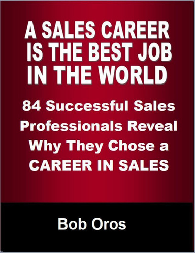 A Sales Career Is the Best Job In the World: 84 Successful Sales Professionals Reveal Why They Chose a Career In Sales