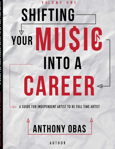 Volume 1: Shifting Your Music Into A Career--  A Guide For Independent Artists To Be Full Time Artists