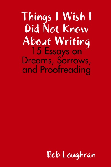 Things I Wish I Did Not Know About Writing: 15 Essays on Dreams, Sorrows, and Proofreading
