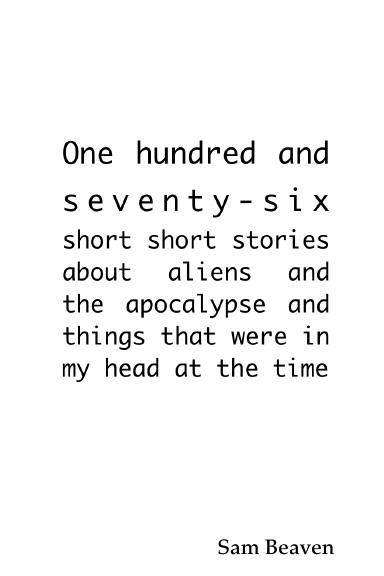 One hundred and seventy-six short short stories about aliens and the apocalypse and things that were in my head at the time