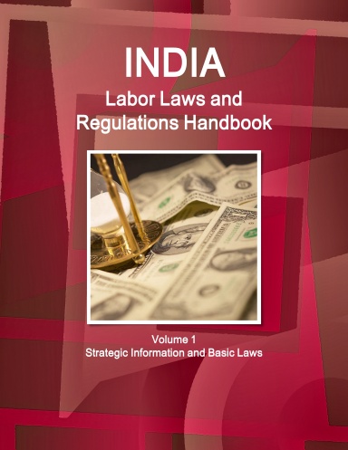 India Labor Laws and Regulations Handbook Volume 1 Strategic Information and Basic Laws