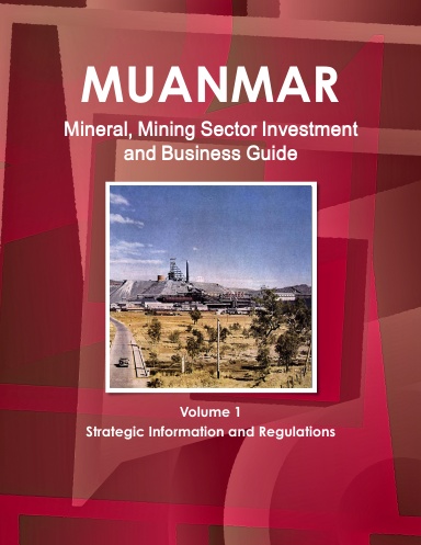 Myanmar Mineral, Mining Sector Investment and Business Guide Volume 1 Strategic Information and Regulations