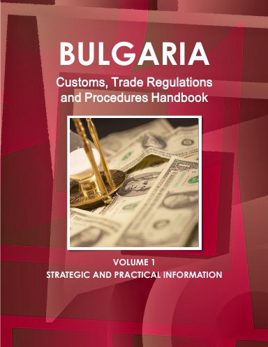 Bulgaria Customs, Trade Regulations and Procedures Handbook Volume 1 Strategic and Practical Information