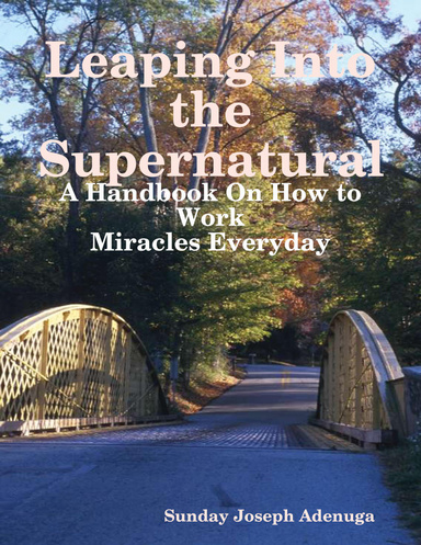 Leaping Into the Supernatural: A Handbook On How to Work Miracles Everyday