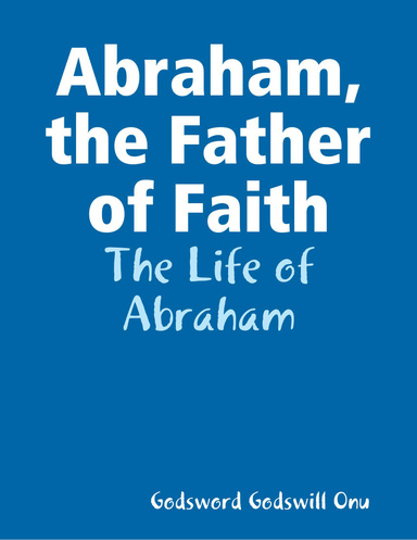 Abraham, the Father of Faith: The Life of Abraham