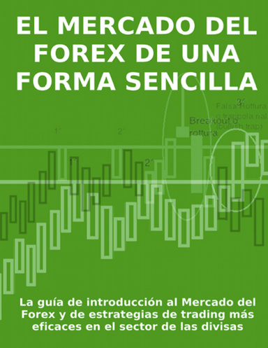 EL MERCADO DEL FOREX DE UNA FORMA SENCILLA - La guía de introducción al Mercado del Forex y de estrategias de trading más eficaces en el sector de las divisas