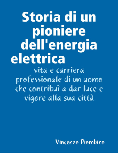 Storia di un pioniere dell'energia elettrica- Vita e carriera professionale di un uomo che contribuì a dar luce e vigore alla sua città