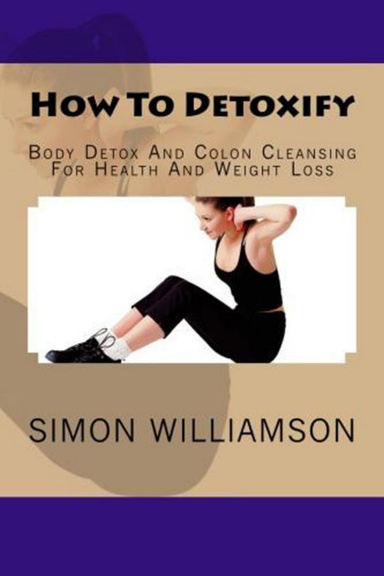 How To Detoxify - Body Detox And Colon Cleansing For Health And Weight Loss