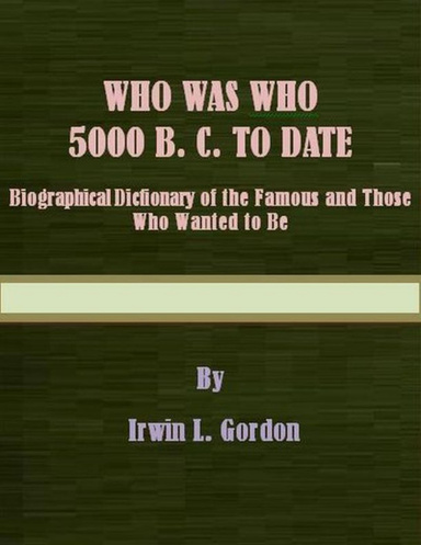 Who Was Who - 5000 B. C. to Date - Biographical Dictionary of the Famous and Those Who Wanted to Be