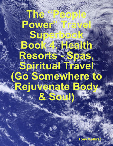 The “People Power” Travel Superbook:  Book 4. Health Resorts - Spas, Spiritual Travel (Go Somewhere to Rejuvenate Body & Soul)