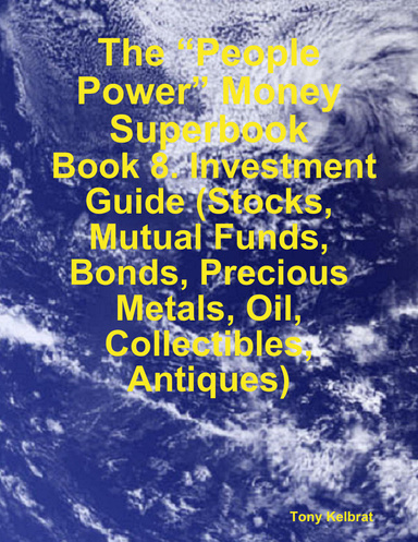 The “People Power” Money Superbook:  Book 8. Investment Guide (Stocks, Mutual Funds, Bonds, Precious Metals, Oil, Collectibles, Antiques)