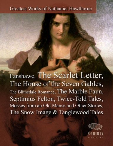 Greatest Works of Nathaniel Hawthorne: Fanshawe, The Scarlet Letter, The House of the Seven Gables, The Blithedale Romance, The Marble Faun, Septimius Felton, Twice-Told Tales, Mosses from an Old Manse and Other Stories, The Snow Image & Tanglewood Tales