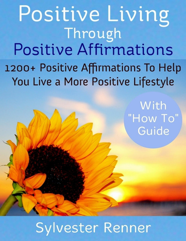 Positive Living Through Positive Affirmations: 1200+ Positive Affirmations to Help You Live a More Positive Lifestyle