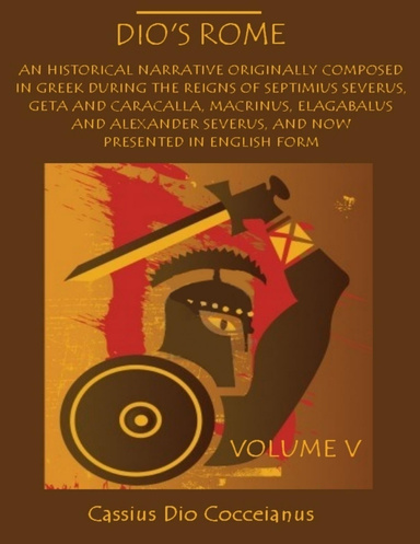 Dio's Rome : An Historical Narrative Originally Composed in Greek During the Reigns of Septimius Severus, Geta and Caracalla, Macrinius, Elagabalus and Alexander Severus and Now Presented in English Form, Volume V (Illustrated)