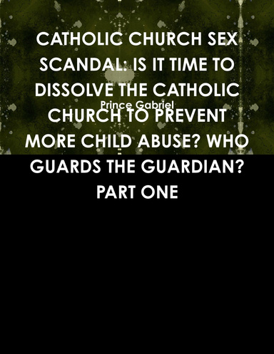 CATHOLIC CHURCH SEX SCANDAL: IS IT TIME TO DISSOLVE THE CATHOLIC CHURCH TO PREVENT MORE CHILD ABUSE? WHO GUARDS THE GUARDIAN? PART ONE