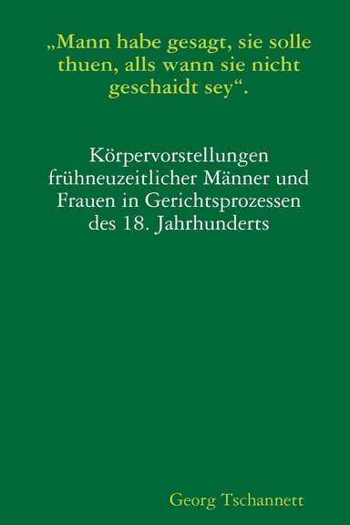 „Mann habe gesagt, sie solle thuen, alls wann sie nicht geschaidt sey“. Körpervorstellungen frühneuzeitlicher Männer und Frauen in Gerichtsprozessen des 18. Jahrhunderts