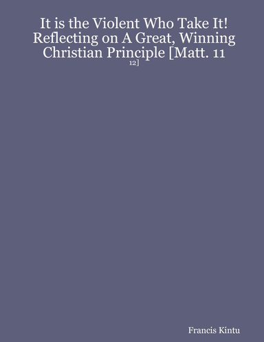 It is the Violent Who Take It!  Reflecting on A Great, Winning Christian Principle [Matt. 11:12]