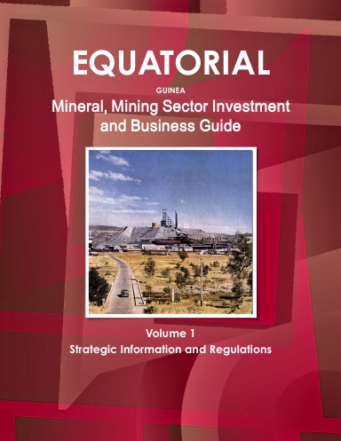 Equatorial Guinea Mineral, Mining Sector Investment and Business Guide Volume 1 Strategic Information and Regulations