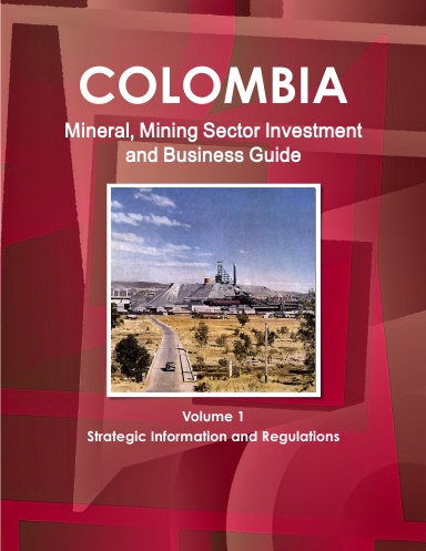 Colombia Mineral, Mining Sector Investment and Business Guide Volume 1 Strategic Information and Regulations