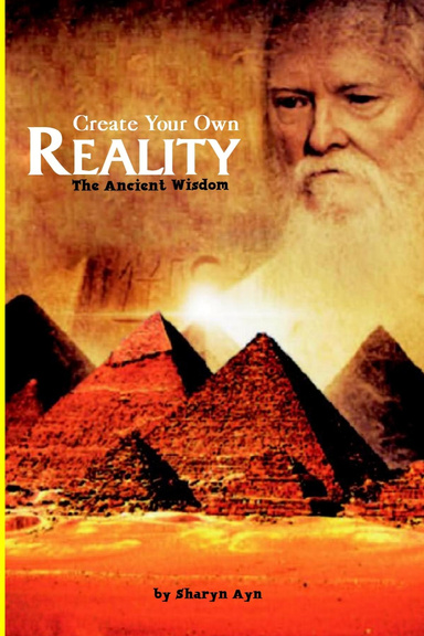 Create Your Own Reality The Ancient Wisdom