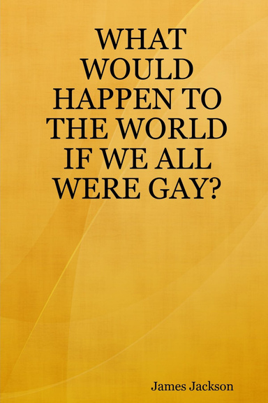 WHAT WOULD HAPPEN TO THE WORLD IF WE ALL WERE GAY?