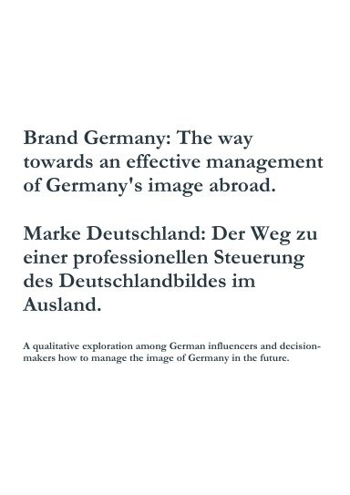 Brand Germany: The way towards an effective management of Germany's image abroad. Marke Deutschland: Der Weg zu einer professionellen Steuerung des Deutschlandbildes im Ausland.