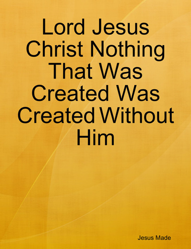 Lord Jesus Christ Nothing That Was Created Was Created Without Him