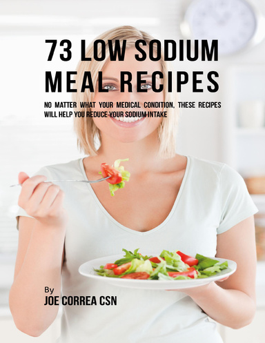 73 Low Sodium Meal Recipes:  No Matter What Your Medical Condition, These Recipes Will Help You Reduce Your Sodium Intake