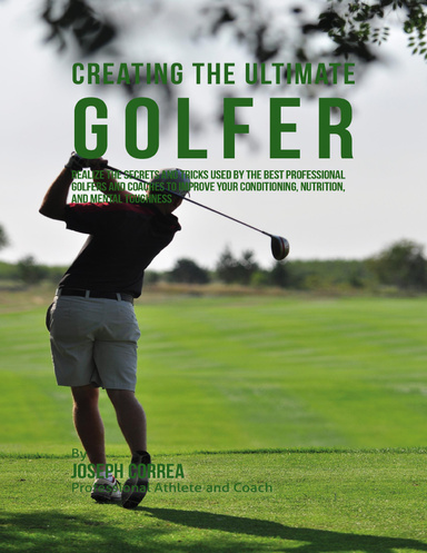 Creating the Ultimate Golfer: Realize the Secrets and Tricks Used By the Best Professional Golfers and Coaches to Improve Your Conditioning, Nutrition, and Mental Toughness