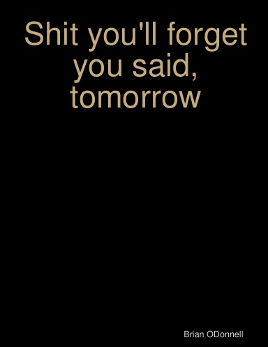 Shit you'll forget you said, tomorrow