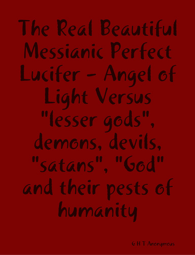 The Real Beautiful Messianic Perfect Lucifer Versus "lesser gods", demons, devils, "satan", "God" and their pests of humanity