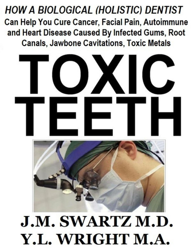 Toxic Teeth: How a Biological (Holistic) Dentist Can Help You Cure Cancer, Facial Pain, Autoimmune and Heart Disease Caused By Infected Gums, Root Canals, Jawbone Cavitations, Toxic Metals