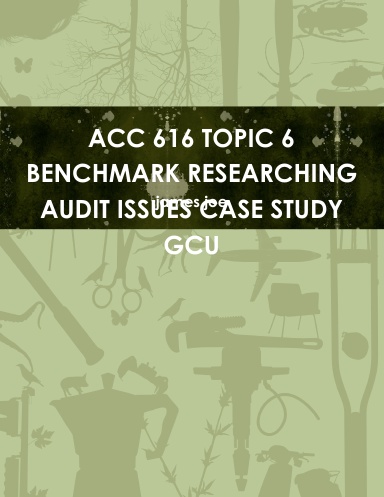 ACC 616 TOPIC 6 BENCHMARK RESEARCHING AUDIT ISSUES CASE STUDY GCU