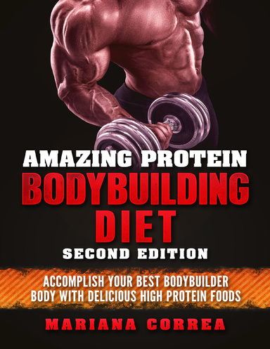 Amazing Protein Bodybuilding Diet Second Edition - Accomplish Your Best Bodybuilder Body With Delicious High Protein Foods