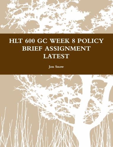 HLT 600 GC WEEK 8 POLICY BRIEF ASSIGNMENT LATEST
