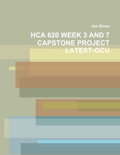 HCA 620 WEEK 3 AND 7 CAPSTONE PROJECT LATEST-GCU
