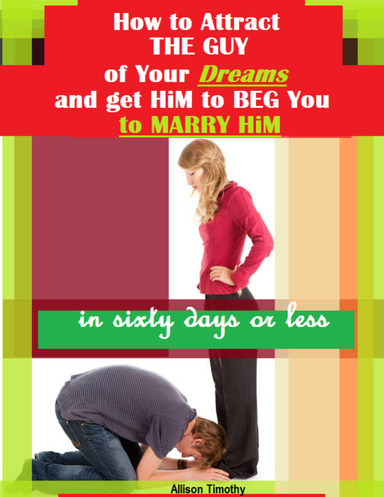 How to Attract the Guy of Your Dreams and Get Him to Beg You to Marry Him In Sixty Days or Less