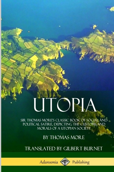 Utopia: Sir Thomas More’s Classic Book of Social and Political Satire, Depicting the Customs and Morals of a Utopian Society (Hardcover)