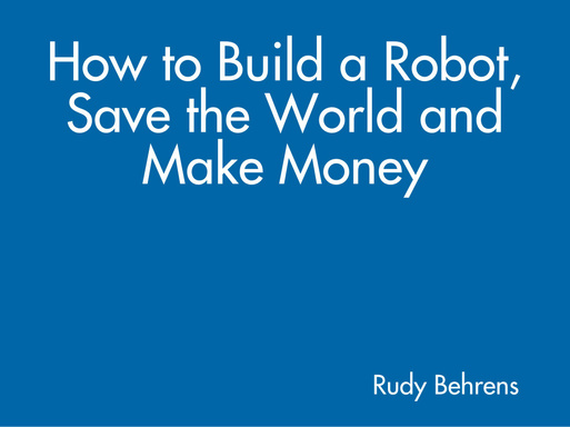 How to Build a Robot, Save the World and Make Money