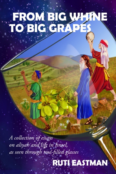 From Big Whine to Big Grapes : A Collection of Essays on Aliyah and Life in Israel, as Seen Through Rosé-Filled Glasses