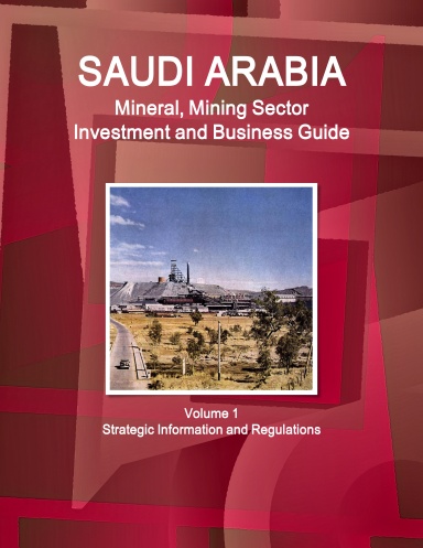Saudi Arabia Mineral, Mining Sector Investment and Business Guide Volume 1 Strategic Information and Regulations