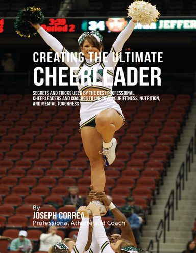 Creating the Ultimate Cheerleader: Secrets and Tricks Used By the Best Professional Cheerleaders and Coaches to Improve Your Fitness, Nutrition, and Mental Toughness