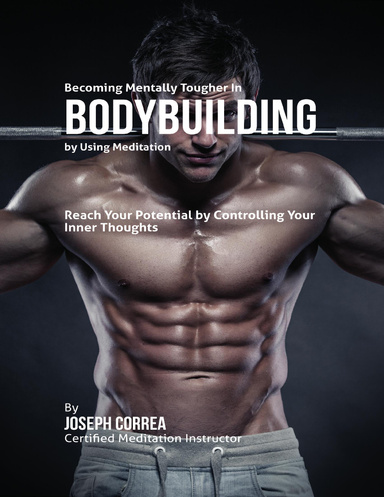 Becoming Mentally Tougher In Bodybuilding By Using Meditation: Reach Your Potential By Controlling Your Inner Thoughts