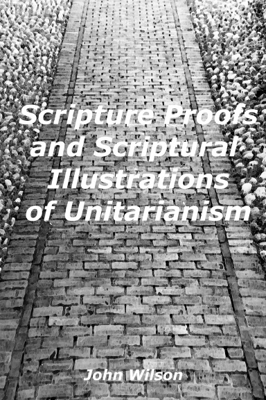 Scripture Proofs and Scriptural Illustrations of Unitarianism