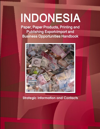 Indonesia Paper, Paper Products, Printing and Publishing Export-Import and Business Opportunities Handbook - Strategic Information and Contacts