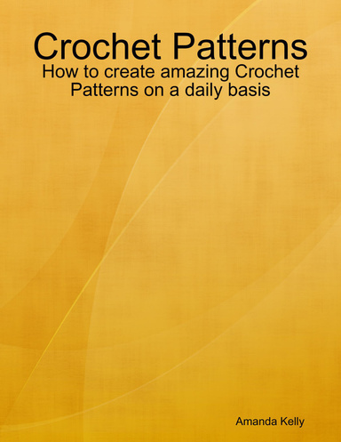 Crochet Patterns: How to Create Amazing Crochet Patterns On a Daily Basis